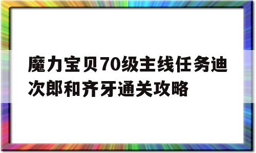 关于魔力宝贝70级主线任务迪次郎和齐牙通关攻略的信息