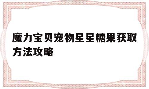 魔力宝贝宠物星星糖果获取方法攻略_魔力宝贝宠物星星糖果获取方法攻略大全