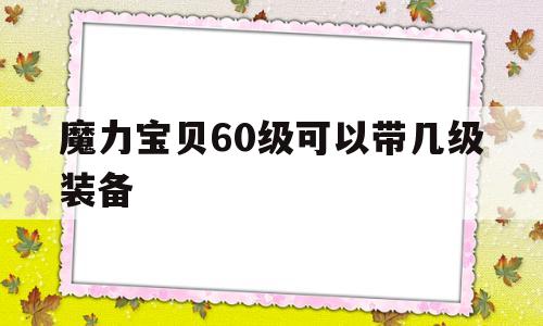 魔力宝贝60级可以带几级装备_魔力宝贝60级可以带几级装备技能