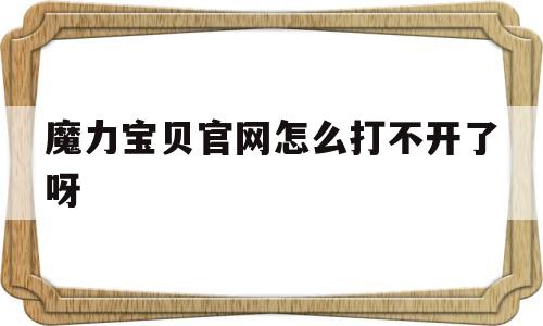 魔力宝贝官网怎么打不开了呀_魔力宝贝官网怎么打不开了呀视频