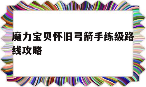 魔力宝贝怀旧弓箭手练级路线攻略_魔力宝贝火山练级路线