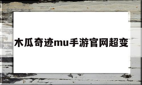 关于木瓜奇迹mu手游官网超变的信息