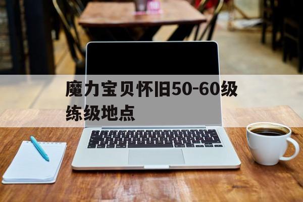 魔力宝贝怀旧50-60级练级地点_魔力宝贝怀旧服练级