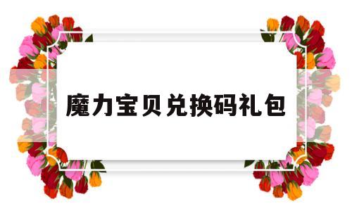 魔力宝贝兑换码礼包_魔力宝贝兑换码礼包领取在哪