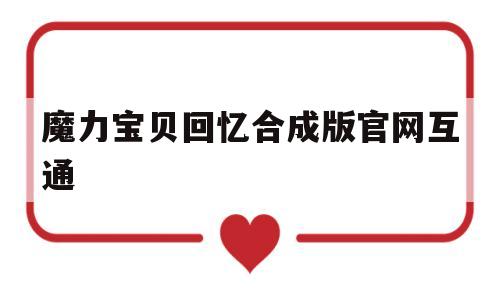 魔力宝贝回忆合成版官网互通_魔力宝贝回忆合成版官网互通了吗