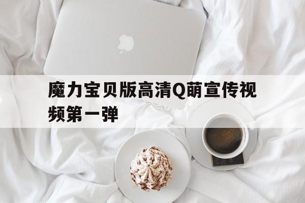 魔力宝贝版高清Q萌宣传视频第一弹的简单介绍