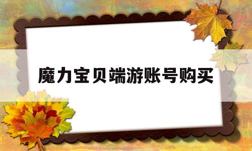 魔力宝贝端游账号购买_魔力宝贝端游账号购买安全吗