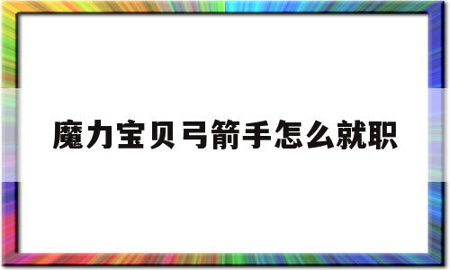 魔力宝贝弓箭手怎么就职_魔力宝贝 弓箭手学什么技能