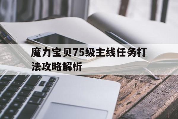 魔力宝贝75级主线任务打法攻略解析_魔力宝贝75级主线任务打法攻略解析大全