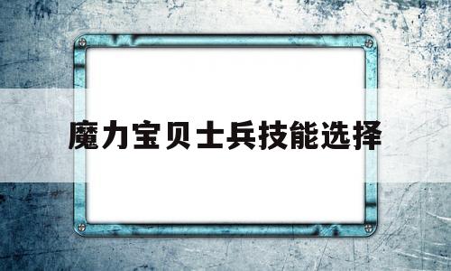 魔力宝贝士兵技能选择_魔力宝贝士兵技能选择攻略