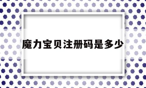 魔力宝贝注册码是多少_魔力宝贝注册码是多少啊