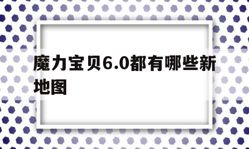 魔力宝贝6.0都有哪些新地图_魔力宝贝60都有哪些新地图可以玩