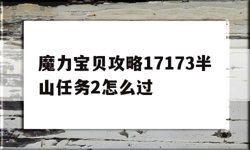 魔力宝贝攻略17173半山任务2怎么过_魔力宝贝攻略17173半山任务2怎么过不了