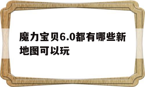 魔力宝贝6.0都有哪些新地图可以玩_魔力宝贝60都有哪些新地图可以玩的