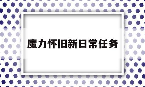 魔力怀旧新日常任务_魔力怀旧任务队搭配