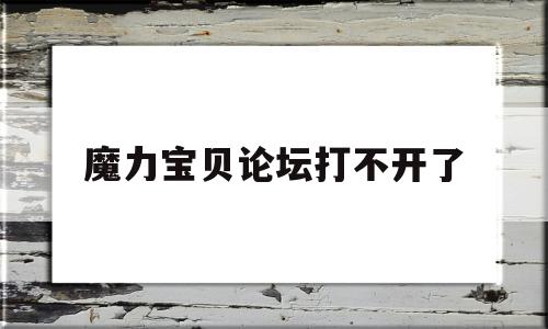 魔力宝贝论坛打不开了_魔力宝贝论坛打不开了怎么回事