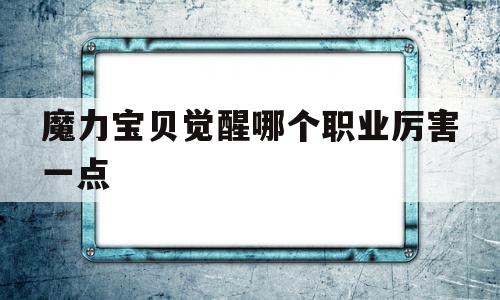 魔力宝贝觉醒哪个职业厉害一点_魔力宝贝觉醒哪个平台