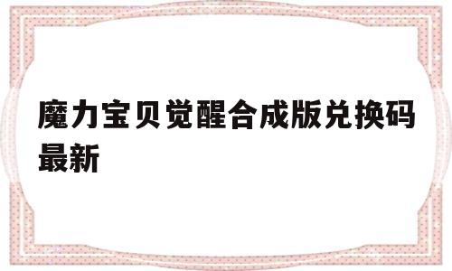 关于魔力宝贝觉醒合成版兑换码最新的信息