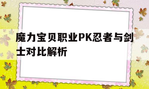 魔力宝贝职业PK忍者与剑士对比解析_魔力宝贝职业pk忍者与剑士对比解析图