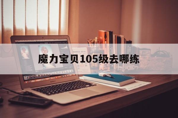 魔力宝贝105级去哪练_魔力宝贝150以后练级点