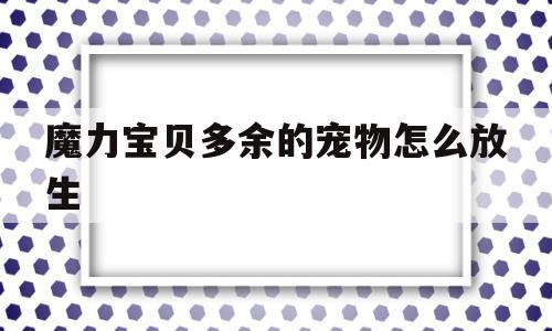 魔力宝贝多余的宠物怎么放生_魔力宝贝怀旧怎么放宠摆摊