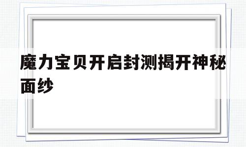 魔力宝贝开启封测揭开神秘面纱的简单介绍