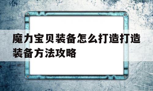 魔力宝贝装备怎么打造打造装备方法攻略的简单介绍