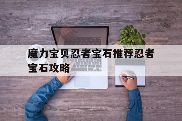 关于魔力宝贝忍者宝石推荐忍者宝石攻略的信息