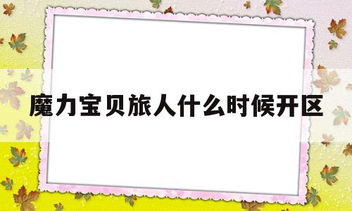 魔力宝贝旅人什么时候开区_魔力宝贝ip新作 魔力宝贝旅人