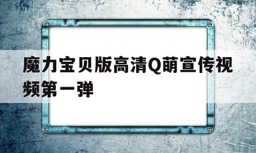 关于魔力宝贝版高清Q萌宣传视频第一弹的信息