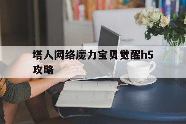 关于塔人网络魔力宝贝觉醒h5攻略的信息