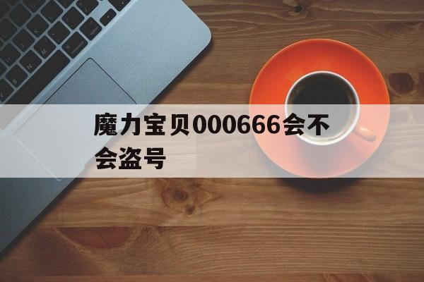 关于魔力宝贝000666会不会盗号的信息