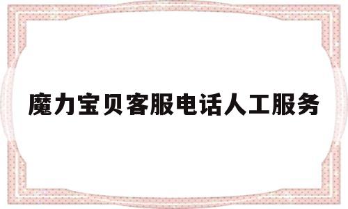 魔力宝贝客服电话人工服务_魔力宝贝客服电话人工服务号码