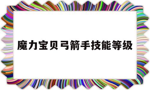 魔力宝贝弓箭手技能等级_魔力宝贝弓箭手用什么技能练级