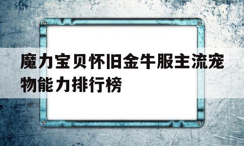 魔力宝贝怀旧金牛服主流宠物能力排行榜_魔力宝贝怀旧服金牛和双子为什么没人了?