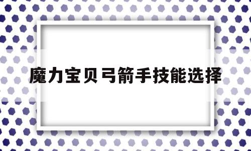 魔力宝贝弓箭手技能选择_魔力宝贝弓箭手技能选择攻略