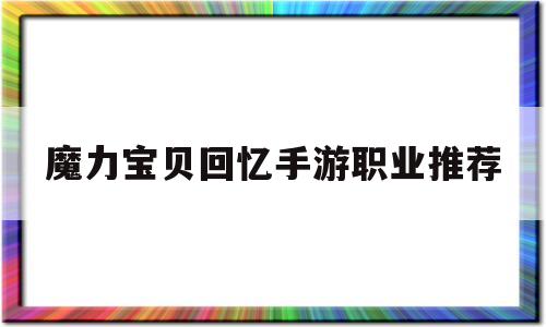 魔力宝贝回忆手游职业推荐_魔力宝贝回忆手游职业推荐最新