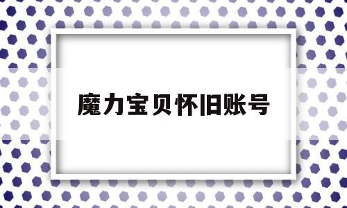 魔力宝贝怀旧账号_魔力宝贝怀旧账号转移