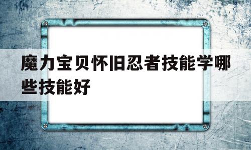 魔力宝贝怀旧忍者技能学哪些技能好_魔力宝贝怀旧忍者技能学哪些技能好一点