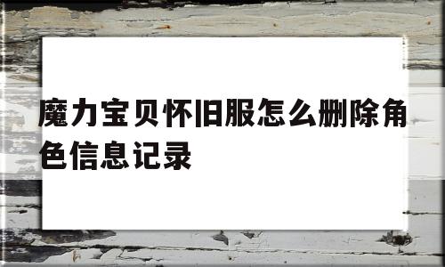 魔力宝贝怀旧服怎么删除角色信息记录_魔力宝贝怀旧服怎么删除角色信息记录啊