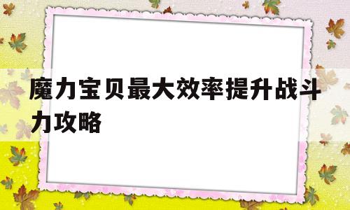 魔力宝贝最大效率提升战斗力攻略的简单介绍