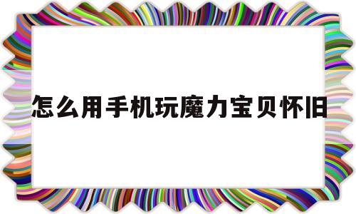 怎么用手机玩魔力宝贝怀旧_怎么用手机玩魔力宝贝怀旧版