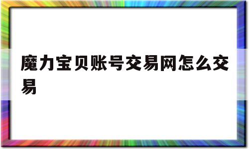 魔力宝贝账号交易网怎么交易_魔力宝贝账号交易网怎么交易不了