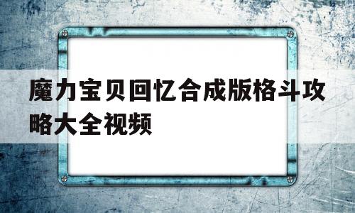 魔力宝贝回忆合成版格斗攻略大全视频_魔力宝贝回忆合成版格斗攻略大全视频解说