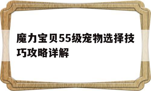 魔力宝贝55级宠物选择技巧攻略详解_魔力宝贝55级宠物选择技巧攻略详解图