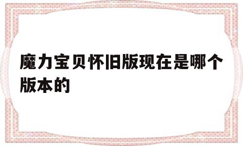 魔力宝贝怀旧版现在是哪个版本的_魔力宝贝怀旧版现在是哪个版本的手游