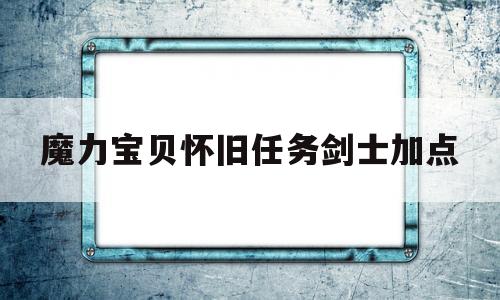 魔力宝贝怀旧任务剑士加点_魔力宝贝怀旧任务剑士加点推荐