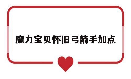 魔力宝贝怀旧弓箭手加点_魔力宝贝怀旧弓箭手练级路线