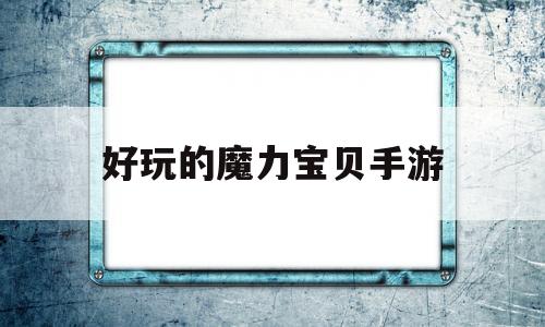 好玩的魔力宝贝手游_魔力宝贝手游值得玩吗