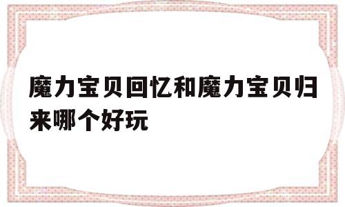 魔力宝贝回忆和魔力宝贝归来哪个好玩_魔力宝贝回忆和魔力宝贝归来哪个好玩些